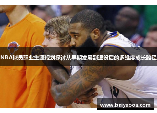 NBA球员职业生涯规划探讨从早期发展到退役后的多维度成长路径