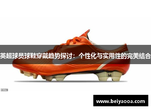 英超球员球鞋穿戴趋势探讨：个性化与实用性的完美结合